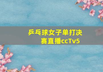 乒乓球女子单打决赛直播ccTv5