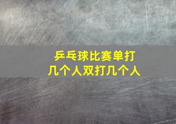 乒乓球比赛单打几个人双打几个人