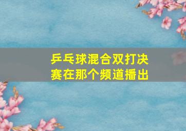 乒乓球混合双打决赛在那个频道播出