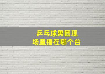 乒乓球男团现场直播在哪个台