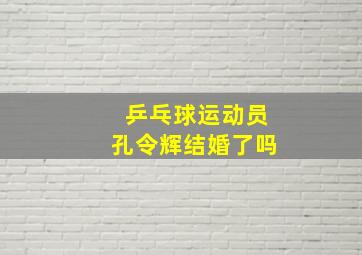 乒乓球运动员孔令辉结婚了吗