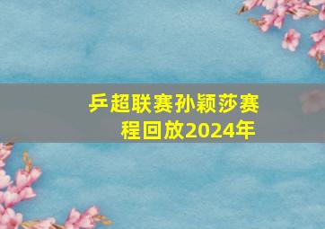 乒超联赛孙颖莎赛程回放2024年