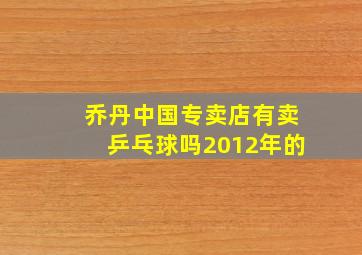 乔丹中国专卖店有卖乒乓球吗2012年的