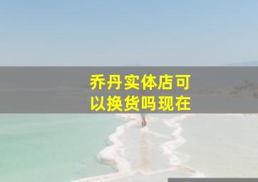 乔丹实体店可以换货吗现在