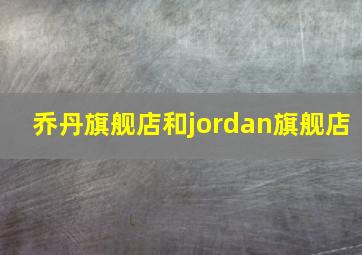 乔丹旗舰店和jordan旗舰店