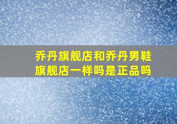 乔丹旗舰店和乔丹男鞋旗舰店一样吗是正品吗