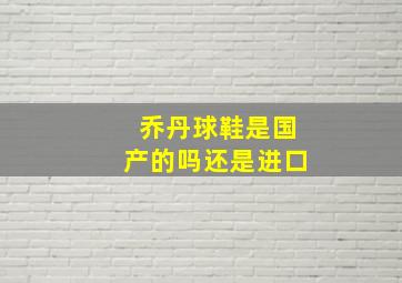 乔丹球鞋是国产的吗还是进口