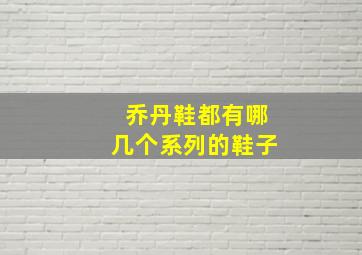 乔丹鞋都有哪几个系列的鞋子