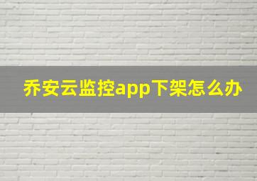 乔安云监控app下架怎么办