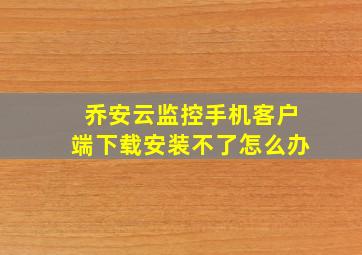 乔安云监控手机客户端下载安装不了怎么办