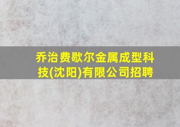 乔治费歇尔金属成型科技(沈阳)有限公司招聘