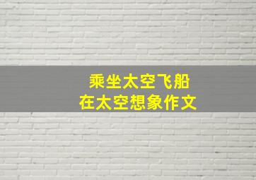 乘坐太空飞船在太空想象作文