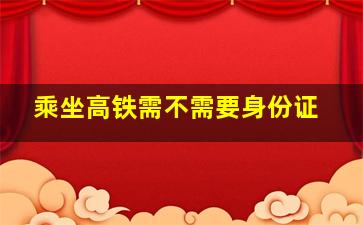 乘坐高铁需不需要身份证