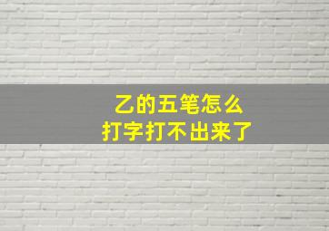 乙的五笔怎么打字打不出来了