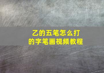 乙的五笔怎么打的字笔画视频教程