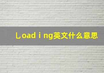 乚oadⅰng英文什么意思