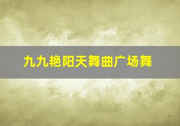 九九艳阳天舞曲广场舞