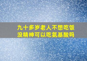 九十多岁老人不想吃饭没精神可以吃氨基酸吗