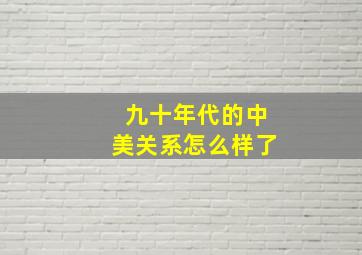 九十年代的中美关系怎么样了