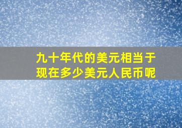 九十年代的美元相当于现在多少美元人民币呢