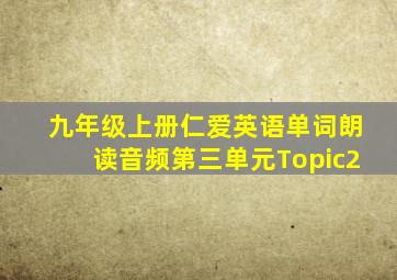 九年级上册仁爱英语单词朗读音频第三单元Topic2