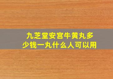 九芝堂安宫牛黄丸多少钱一丸什么人可以用