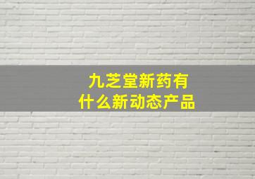 九芝堂新药有什么新动态产品