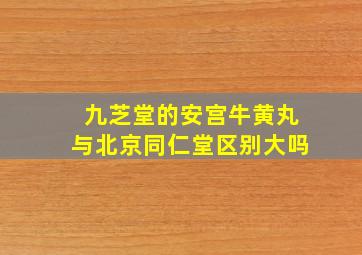 九芝堂的安宫牛黄丸与北京同仁堂区别大吗