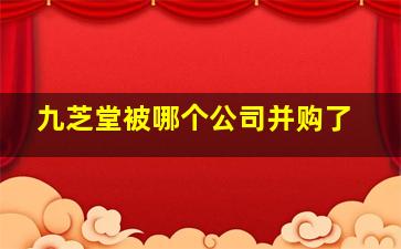 九芝堂被哪个公司并购了