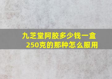 九芝堂阿胶多少钱一盒250克的那种怎么服用