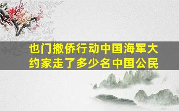 也门撤侨行动中国海军大约家走了多少名中国公民