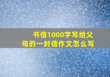 书信1000字写给父母的一封信作文怎么写