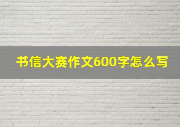 书信大赛作文600字怎么写