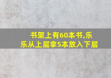 书架上有60本书,乐乐从上层拿5本放入下层