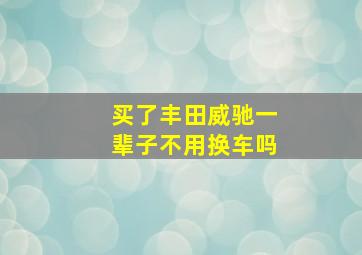 买了丰田威驰一辈子不用换车吗