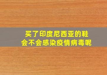 买了印度尼西亚的鞋会不会感染疫情病毒呢