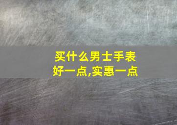 买什么男士手表好一点,实惠一点