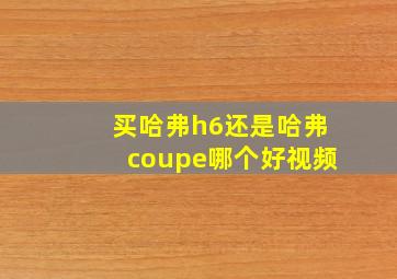 买哈弗h6还是哈弗coupe哪个好视频