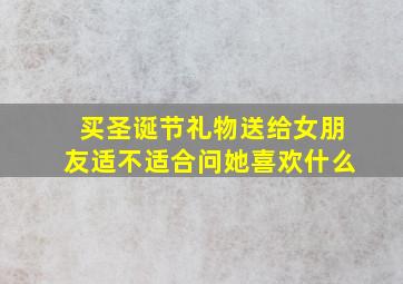 买圣诞节礼物送给女朋友适不适合问她喜欢什么