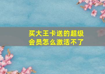 买大王卡送的超级会员怎么激活不了