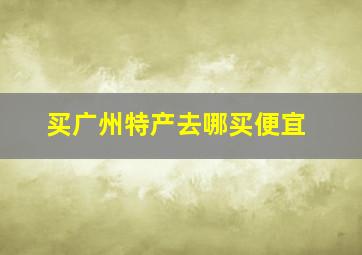 买广州特产去哪买便宜