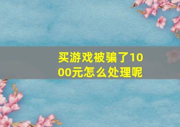 买游戏被骗了1000元怎么处理呢