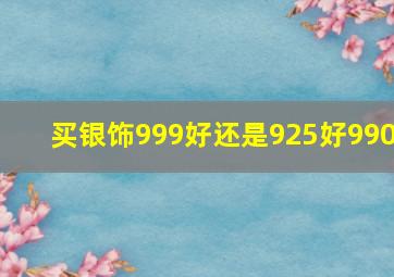 买银饰999好还是925好990