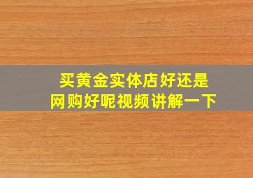 买黄金实体店好还是网购好呢视频讲解一下