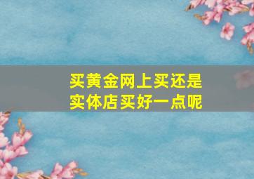 买黄金网上买还是实体店买好一点呢