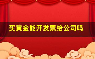 买黄金能开发票给公司吗