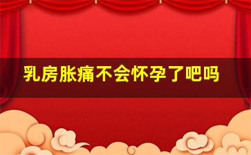 乳房胀痛不会怀孕了吧吗