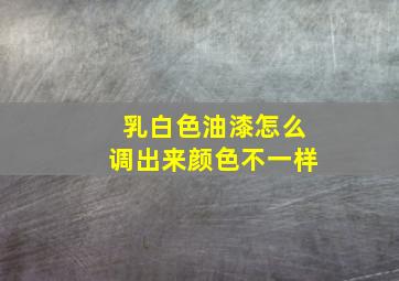 乳白色油漆怎么调出来颜色不一样