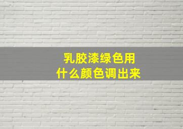 乳胶漆绿色用什么颜色调出来