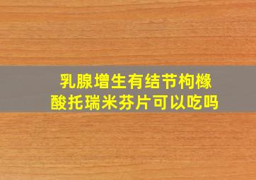 乳腺增生有结节枸橼酸托瑞米芬片可以吃吗